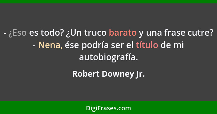 - ¿Eso es todo? ¿Un truco barato y una frase cutre? - Nena, ése podría ser el título de mi autobiografía.... - Robert Downey Jr.