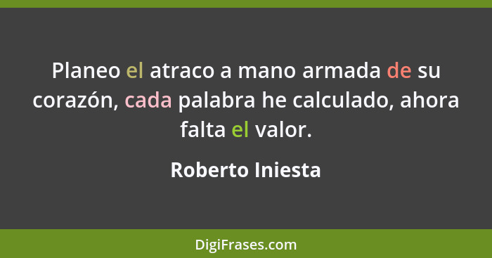 Planeo el atraco a mano armada de su corazón, cada palabra he calculado, ahora falta el valor.... - Roberto Iniesta