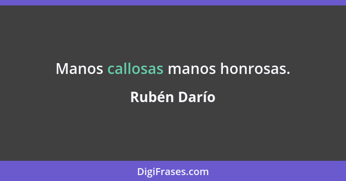 Manos callosas manos honrosas.... - Rubén Darío