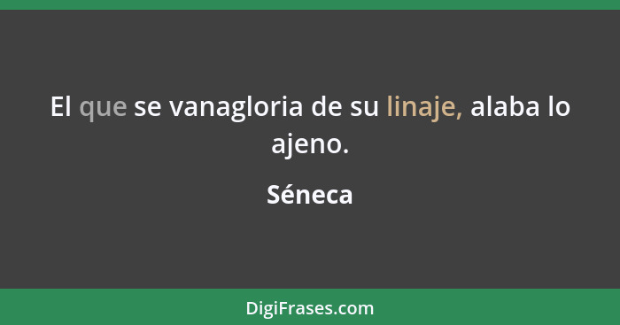 El que se vanagloria de su linaje, alaba lo ajeno.... - Séneca