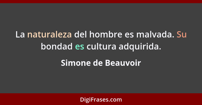 La naturaleza del hombre es malvada. Su bondad es cultura adquirida.... - Simone de Beauvoir