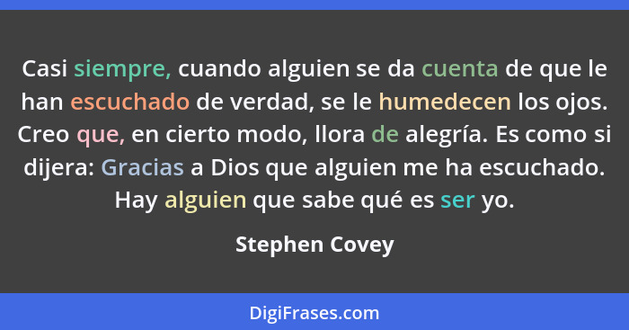 Casi siempre, cuando alguien se da cuenta de que le han escuchado de verdad, se le humedecen los ojos. Creo que, en cierto modo, llora... - Stephen Covey