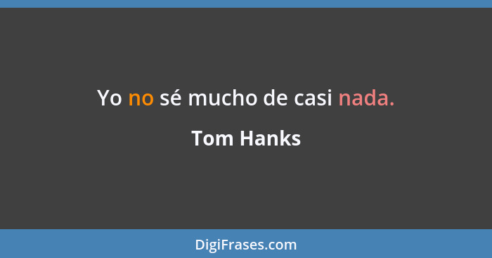 Yo no sé mucho de casi nada.... - Tom Hanks