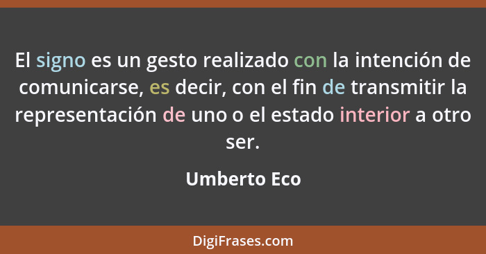 El signo es un gesto realizado con la intención de comunicarse, es decir, con el fin de transmitir la representación de uno o el estado... - Umberto Eco