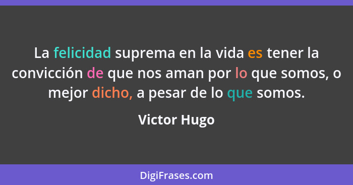 La felicidad suprema en la vida es tener la convicción de que nos aman por lo que somos, o mejor dicho, a pesar de lo que somos.... - Victor Hugo