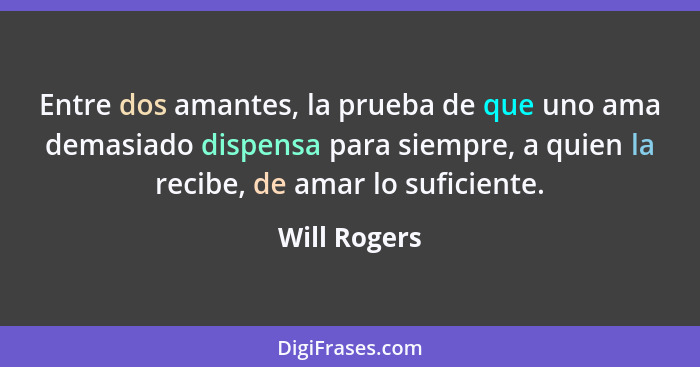 Entre dos amantes, la prueba de que uno ama demasiado dispensa para siempre, a quien la recibe, de amar lo suficiente.... - Will Rogers