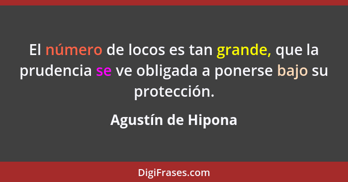 El número de locos es tan grande, que la prudencia se ve obligada a ponerse bajo su protección.... - Agustín de Hipona