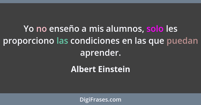 Yo no enseño a mis alumnos, solo les proporciono las condiciones en las que puedan aprender.... - Albert Einstein