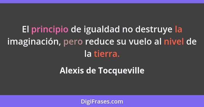 El principio de igualdad no destruye la imaginación, pero reduce su vuelo al nivel de la tierra.... - Alexis de Tocqueville