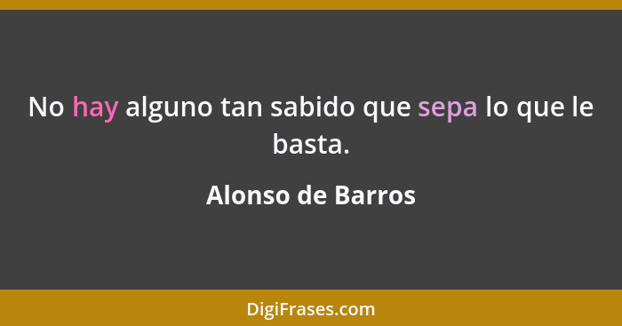 No hay alguno tan sabido que sepa lo que le basta.... - Alonso de Barros