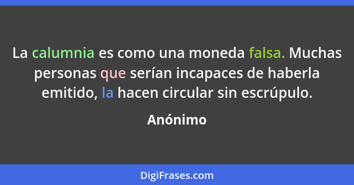 La calumnia es como una moneda falsa. Muchas personas que serían incapaces de haberla emitido, la hacen circular sin escrúpulo.... - Anónimo