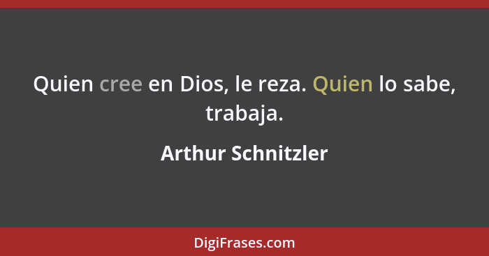 Quien cree en Dios, le reza. Quien lo sabe, trabaja.... - Arthur Schnitzler