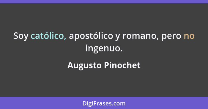 Soy católico, apostólico y romano, pero no ingenuo.... - Augusto Pinochet