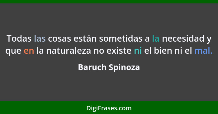Todas las cosas están sometidas a la necesidad y que en la naturaleza no existe ni el bien ni el mal.... - Baruch Spinoza