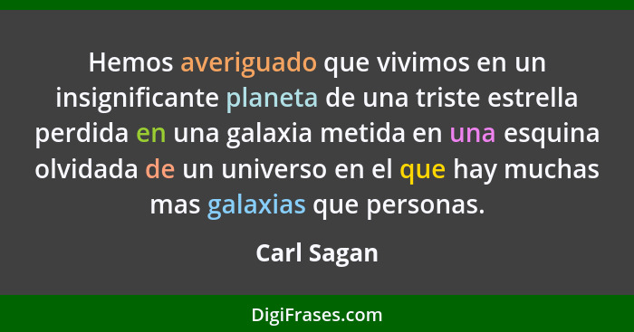 Hemos averiguado que vivimos en un insignificante planeta de una triste estrella perdida en una galaxia metida en una esquina olvidada de... - Carl Sagan