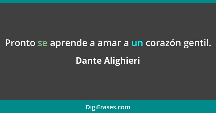 Pronto se aprende a amar a un corazón gentil.... - Dante Alighieri