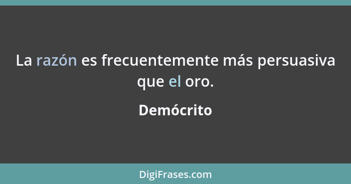 La razón es frecuentemente más persuasiva que el oro.... - Demócrito