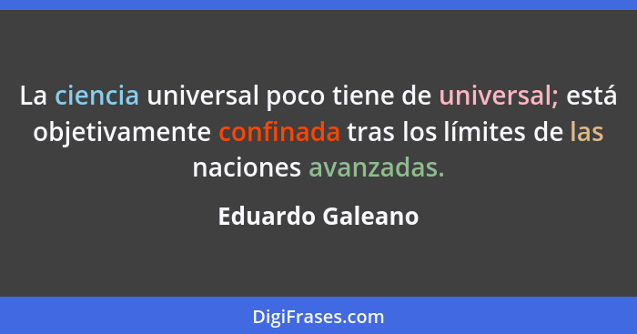 La ciencia universal poco tiene de universal; está objetivamente confinada tras los límites de las naciones avanzadas.... - Eduardo Galeano