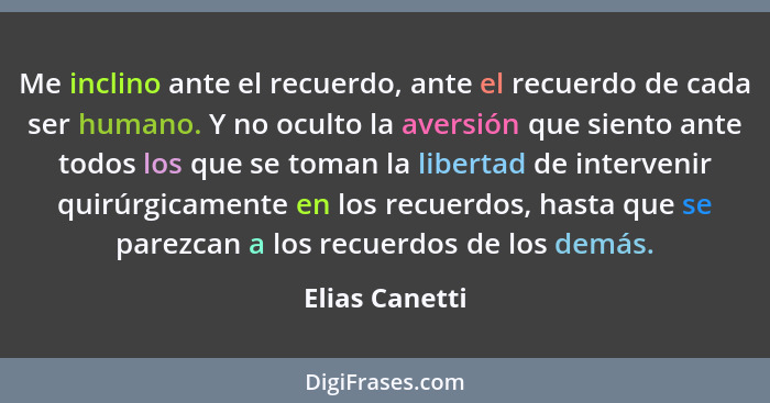 Me inclino ante el recuerdo, ante el recuerdo de cada ser humano. Y no oculto la aversión que siento ante todos los que se toman la li... - Elias Canetti