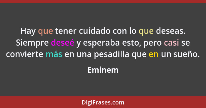 Hay que tener cuidado con lo que deseas. Siempre deseé y esperaba esto, pero casi se convierte más en una pesadilla que en un sueño.... - Eminem