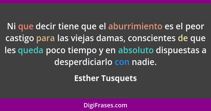 Ni que decir tiene que el aburrimiento es el peor castigo para las viejas damas, conscientes de que les queda poco tiempo y en absol... - Esther Tusquets