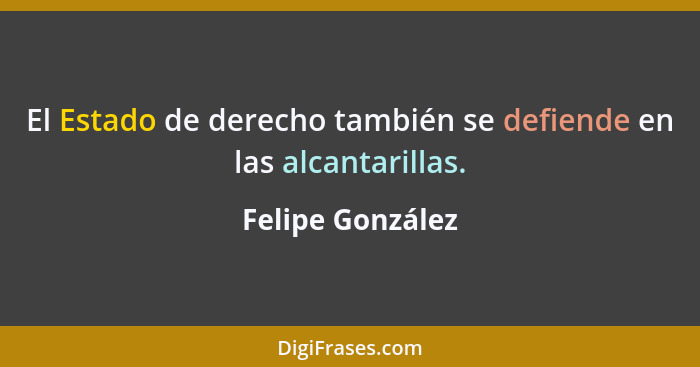 El Estado de derecho también se defiende en las alcantarillas.... - Felipe González