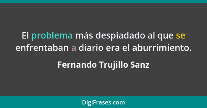 El problema más despiadado al que se enfrentaban a diario era el aburrimiento.... - Fernando Trujillo Sanz