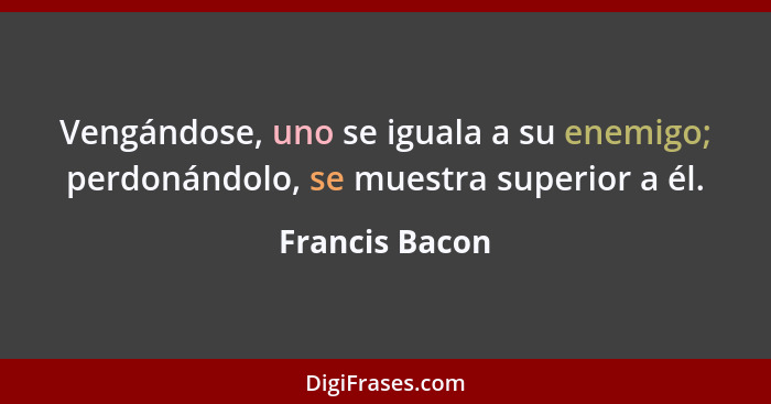 Vengándose, uno se iguala a su enemigo; perdonándolo, se muestra superior a él.... - Francis Bacon