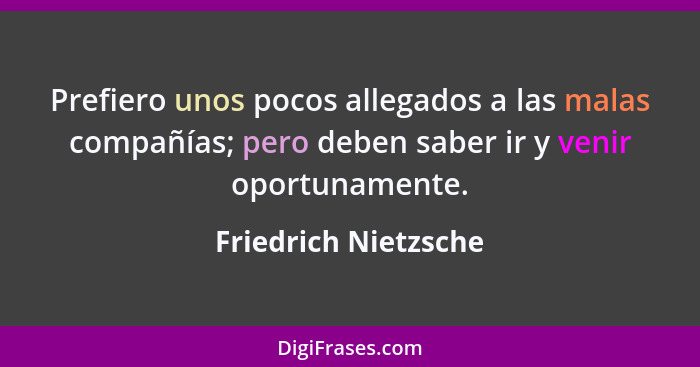 Prefiero unos pocos allegados a las malas compañías; pero deben saber ir y venir oportunamente.... - Friedrich Nietzsche