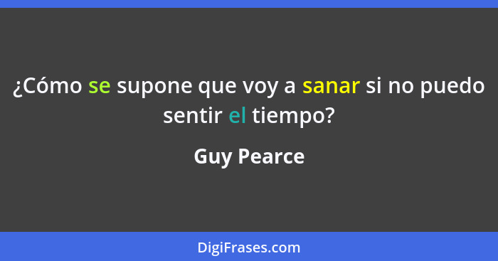 ¿Cómo se supone que voy a sanar si no puedo sentir el tiempo?... - Guy Pearce