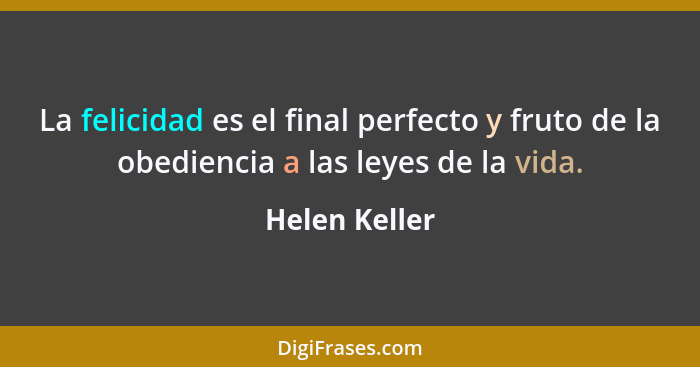 La felicidad es el final perfecto y fruto de la obediencia a las leyes de la vida.... - Helen Keller