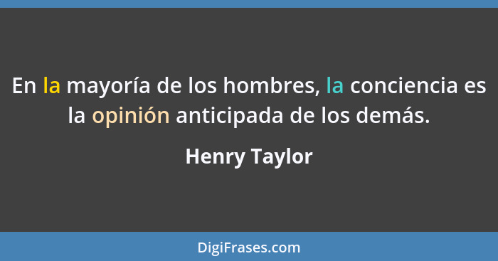 En la mayoría de los hombres, la conciencia es la opinión anticipada de los demás.... - Henry Taylor