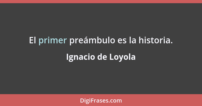 El primer preámbulo es la historia.... - Ignacio de Loyola