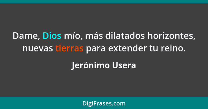 Dame, Dios mío, más dilatados horizontes, nuevas tierras para extender tu reino.... - Jerónimo Usera