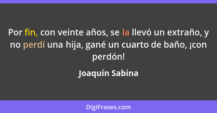 Por fin, con veinte años, se la llevó un extraño, y no perdí una hija, gané un cuarto de baño, ¡con perdón!... - Joaquín Sabina