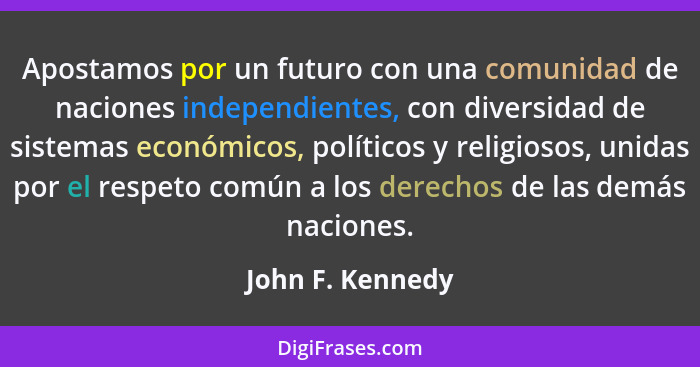Apostamos por un futuro con una comunidad de naciones independientes, con diversidad de sistemas económicos, políticos y religiosos,... - John F. Kennedy