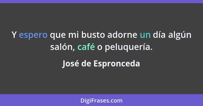 Y espero que mi busto adorne un día algún salón, café o peluquería.... - José de Espronceda