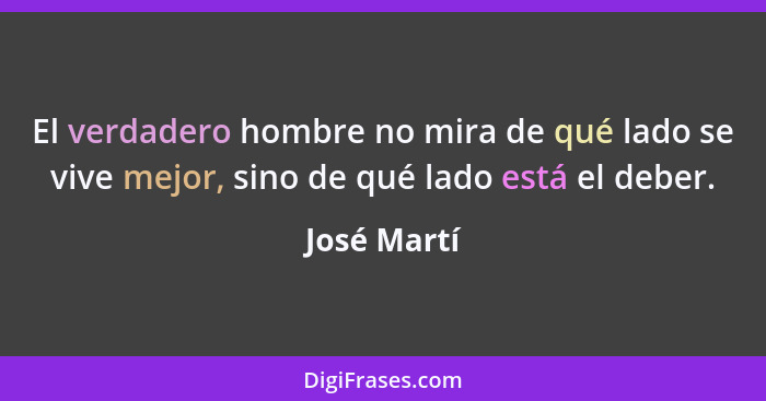 El verdadero hombre no mira de qué lado se vive mejor, sino de qué lado está el deber.... - José Martí