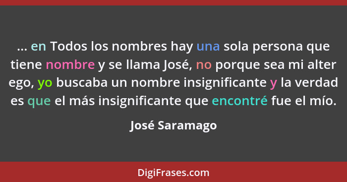 ... en Todos los nombres hay una sola persona que tiene nombre y se llama José, no porque sea mi alter ego, yo buscaba un nombre insig... - José Saramago