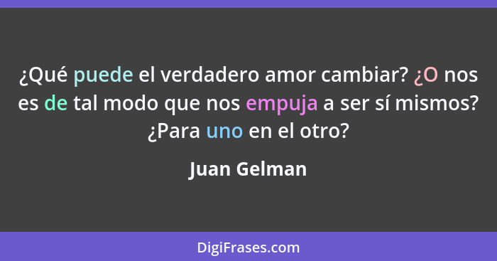 ¿Qué puede el verdadero amor cambiar? ¿O nos es de tal modo que nos empuja a ser sí mismos? ¿Para uno en el otro?... - Juan Gelman