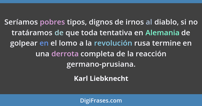 Seríamos pobres tipos, dignos de irnos al diablo, si no tratáramos de que toda tentativa en Alemania de golpear en el lomo a la revo... - Karl Liebknecht