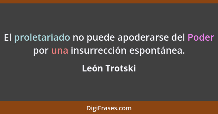 El proletariado no puede apoderarse del Poder por una insurrección espontánea.... - León Trotski