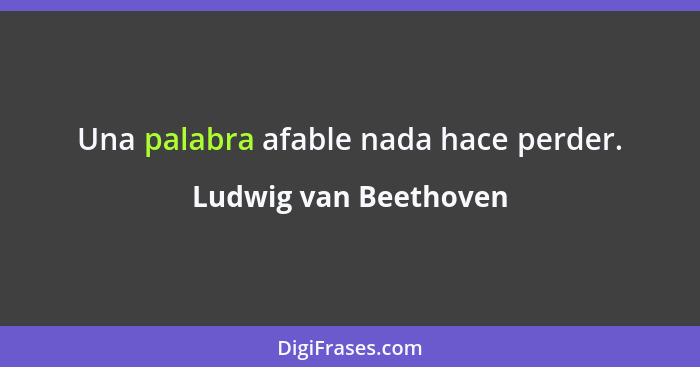 Una palabra afable nada hace perder.... - Ludwig van Beethoven