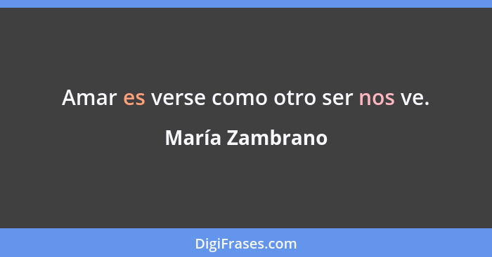 Amar es verse como otro ser nos ve.... - María Zambrano