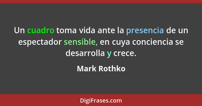 Un cuadro toma vida ante la presencia de un espectador sensible, en cuya conciencia se desarrolla y crece.... - Mark Rothko