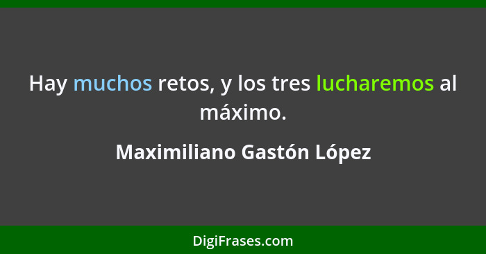 Hay muchos retos, y los tres lucharemos al máximo.... - Maximiliano Gastón López