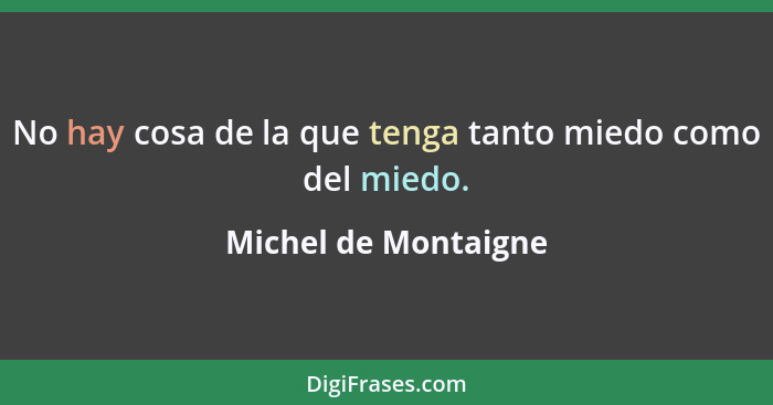 No hay cosa de la que tenga tanto miedo como del miedo.... - Michel de Montaigne