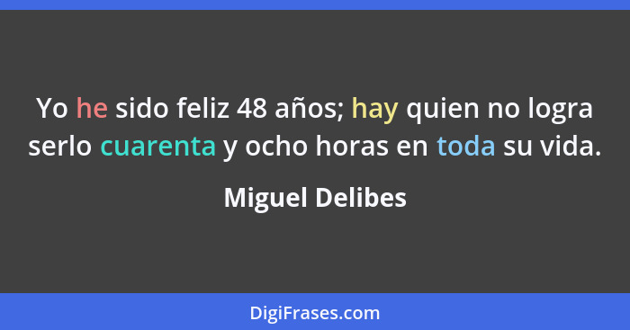 Yo he sido feliz 48 años; hay quien no logra serlo cuarenta y ocho horas en toda su vida.... - Miguel Delibes