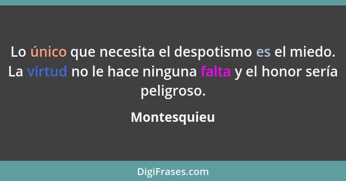 Lo único que necesita el despotismo es el miedo. La virtud no le hace ninguna falta y el honor sería peligroso.... - Montesquieu