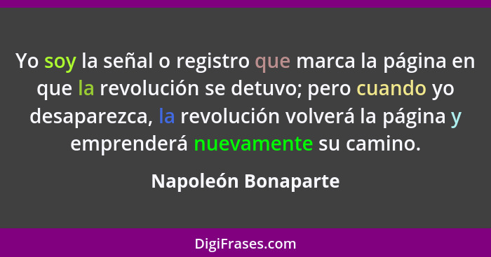 Yo soy la señal o registro que marca la página en que la revolución se detuvo; pero cuando yo desaparezca, la revolución volverá... - Napoleón Bonaparte